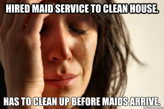 Hired Maid service to clean house. Has to clean up before maids arrive.  First World Problems