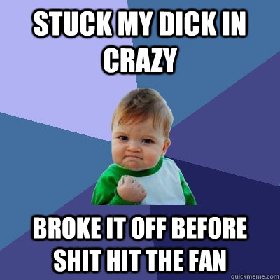 Stuck my Dick in crazy broke it off before shit hit the fan  Success Kid