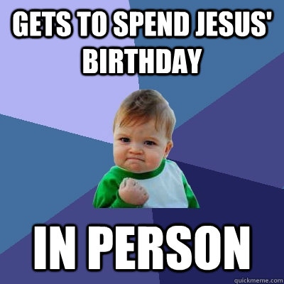 Gets to spend Jesus' birthday In person - Gets to spend Jesus' birthday In person  Success Kid