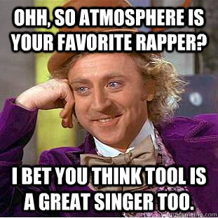 oHH, SO aTMOSPHERE IS YOUR FAVORITE RAPPER? I bet YOU THINK TOOL IS A GREAT SINGER TOO.  Condescending Wonka