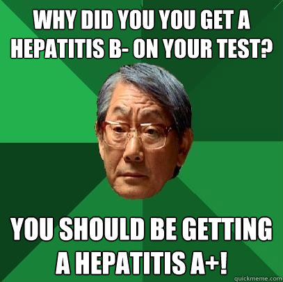 Why did you you get a Hepatitis b- on your test? You should be getting a hepatitis a+!  High Expectations Asian Father