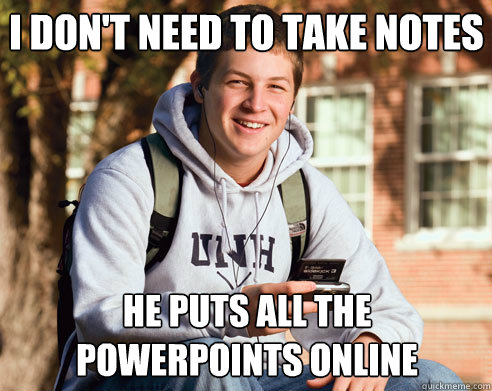 I don't need to take notes He puts all the powerpoints online  College Freshman