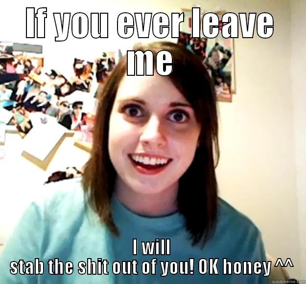 IF YOU EVER LEAVE ME I WILL STAB THE SHIT OUT OF YOU! OK HONEY ^^ Overly Attached Girlfriend