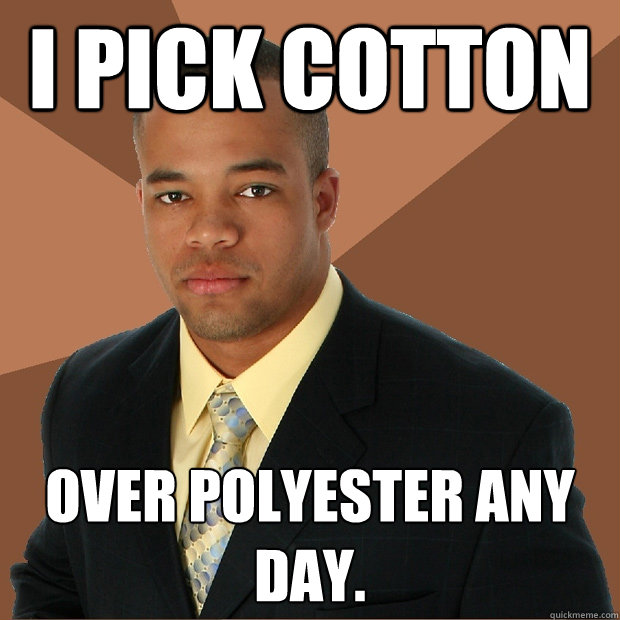 I pick cotton over polyester any day.  Successful Black Man