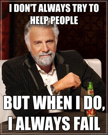 I don't always try to help people But when I do, I always fail  The Most Interesting Man In The World