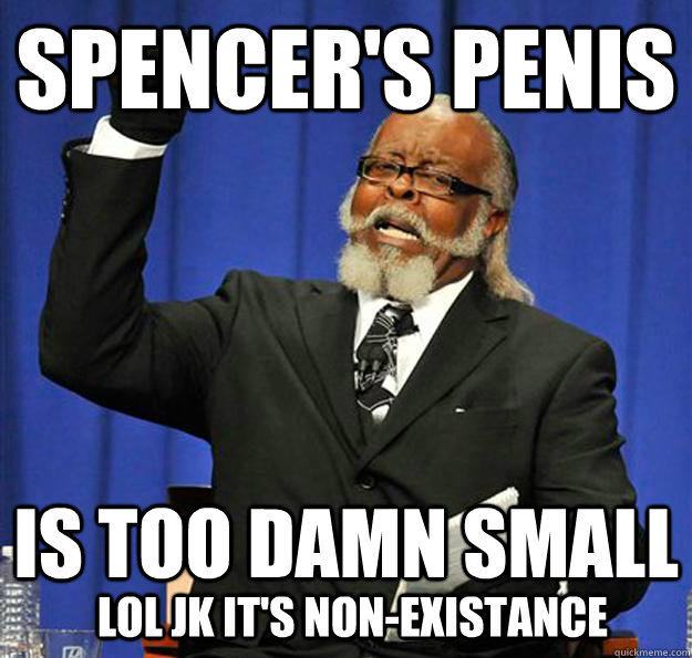 Spencer's penis Is too damn small lol jk it's non-existance  Jimmy McMillan