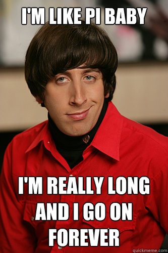 I'm like pi baby i'm really long and i go on forever 
  Howard Wolowitz