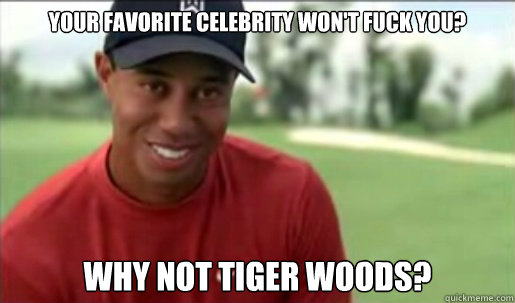 your favorite celebrity won't fuck you? Why not tiger woods? - your favorite celebrity won't fuck you? Why not tiger woods?  Tiger woods