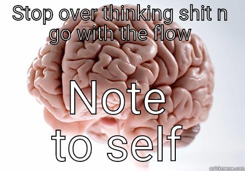 STOP OVER THINKING SHIT N GO WITH THE FLOW NOTE TO SELF Scumbag Brain