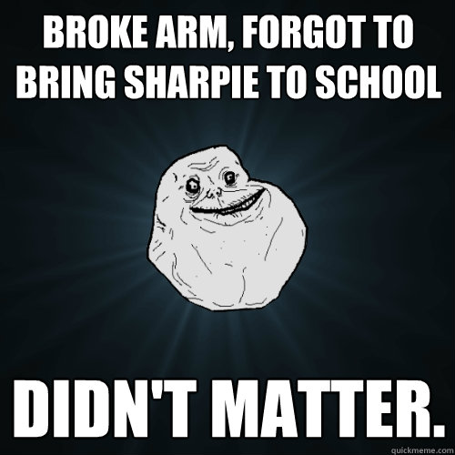 Broke arm, forgot to bring sharpie to school Didn't matter.  Forever Alone