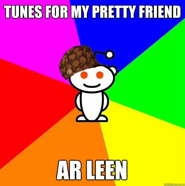 Tunes for my pretty friend ar leen  Scumbag Redditor