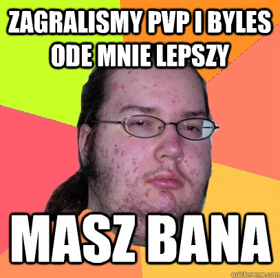 Zagralismy pvp i byles ode mnie lepszy Masz bana  Butthurt Dweller