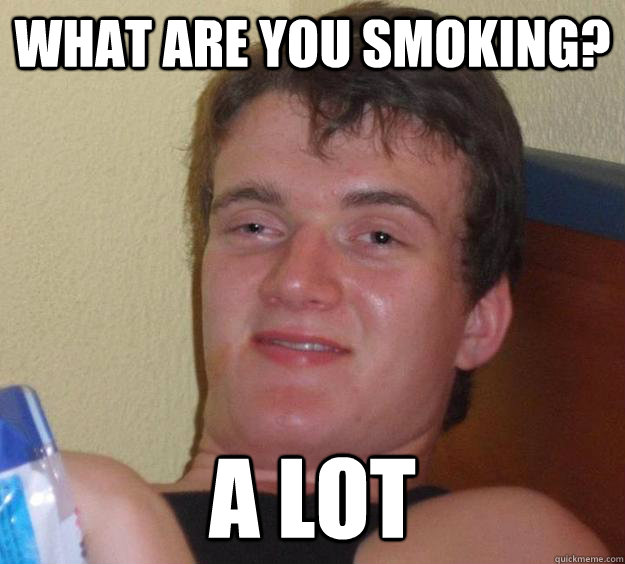 What are you smoking? A lot - What are you smoking? A lot  10 Guy