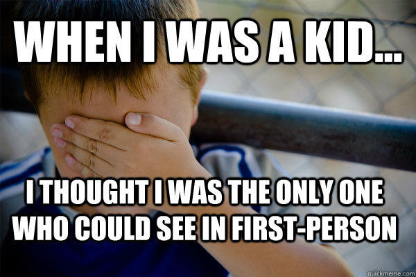 WHEN I WAS A KID... I thought I was the only one who could see in first-person  Confession kid