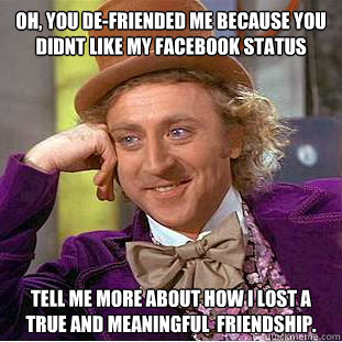 oh, you de-friended me because you didnt like my facebook status tell me more about how i lost a true and meaningful  friendship.  Condescending Wonka