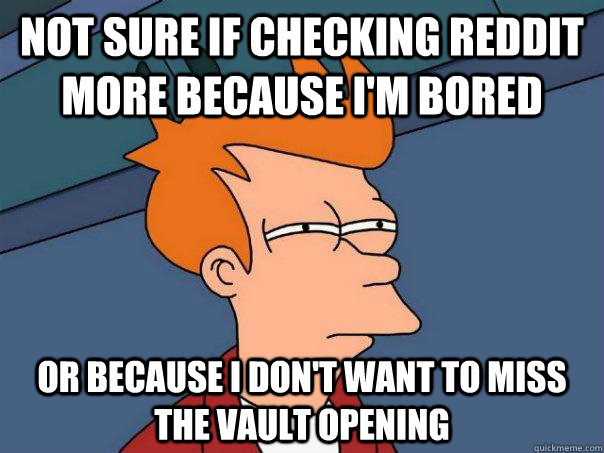 Not sure if checking reddit more because I'm bored Or because I don't want to miss the vault opening  Futurama Fry