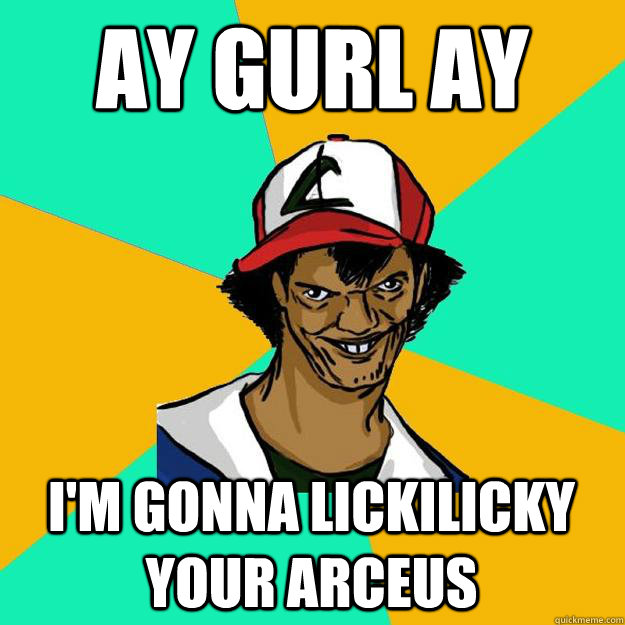 ay gurl ay i'm gonna lickilicky your arceus  Ash Pedreiro