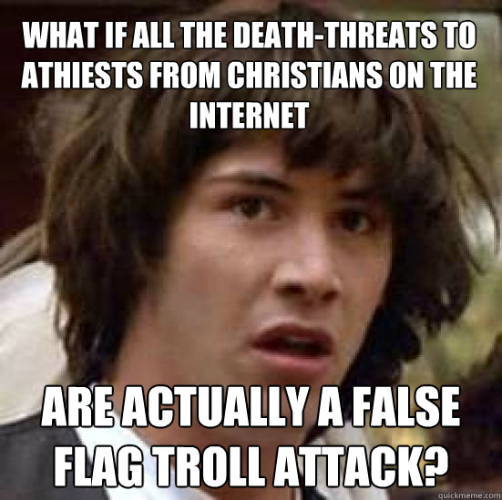 What if all the death-threats to athiests from christians on the internet are actually a false flag troll attack?  conspiracy keanu