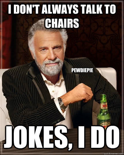 I don't always talk to chairs jokes, i do pewdiepie  The Most Interesting Man In The World