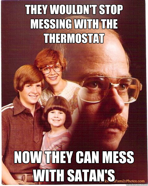 They wouldn't stop messing with the thermostat Now they can mess with satan's  Vengeance Dad