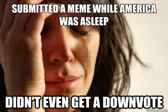 submitted a meme while america was asleep Didn't even get a downvote  First World Problems