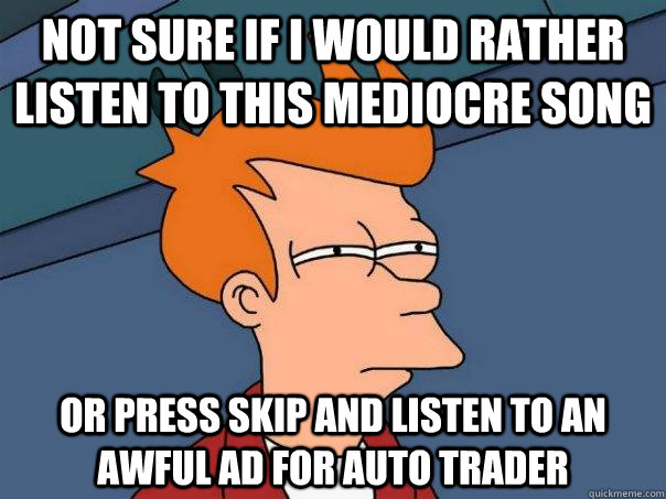 Not sure if i would rather listen to this mediocre song Or press skip and listen to an awful ad for auto trader  Futurama Fry