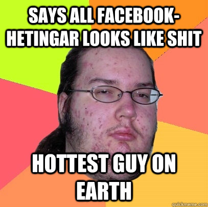 Says all facebook-hetingar looks like shit Hottest guy on earth  Butthurt Dweller