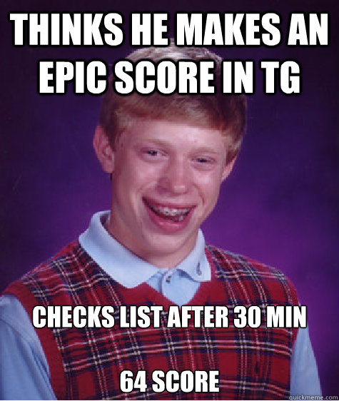 Thinks he makes an epic score in tg checks list after 30 min

64 score - Thinks he makes an epic score in tg checks list after 30 min

64 score  Bad Luck Brian