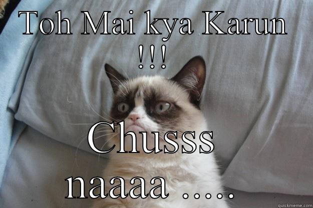 TOH MAI KYA KARUN !!! CHUSSS NAAAA ..... Grumpy Cat