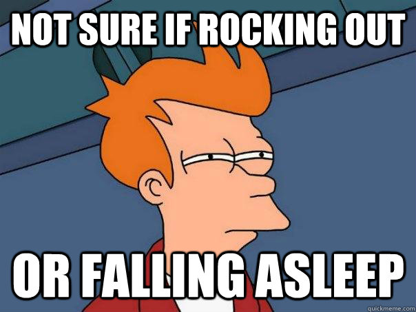 Not sure if rocking out Or falling asleep  Futurama Fry