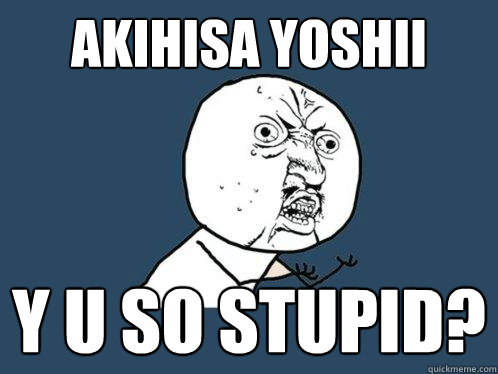 Akihisa yoshii y u so stupid?  Y U No