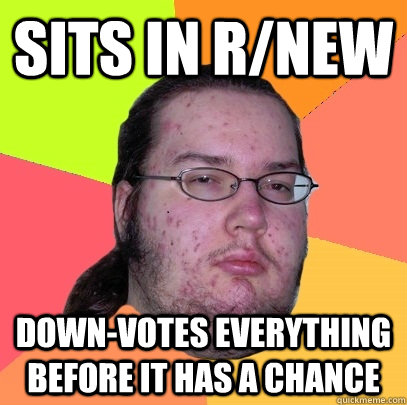 Sits in r/new down-votes everything before it has a chance  Butthurt Dweller