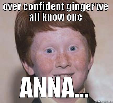 GINGEEEERNINJAA:OOO HAHAHAHA - OVER CONFIDENT GINGER WE ALL KNOW ONE ANNA... Over Confident Ginger