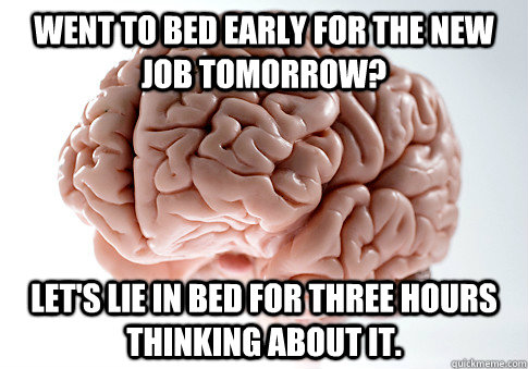 Went to bed early for the new job tomorrow? Let's lie in bed for three hours thinking about it.  Scumbag Brain