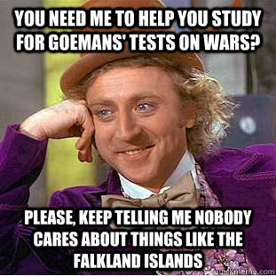 You need me to help you study for Goemans' tests on wars? please, keep telling me nobody cares about things like the Falkland islands  Condescending Wonka