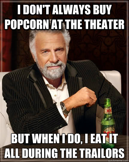 I don't always buy popcorn at the theater but when I do, I eat it all during the trailors  The Most Interesting Man In The World