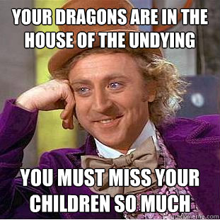 Your dragons are in the house of the undying you must miss your children so much - Your dragons are in the house of the undying you must miss your children so much  Condescending Wonka