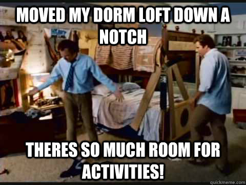 moved my dorm loft down a notch theres so much room for activities!  step brothers