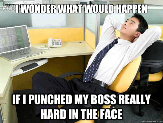 i wonder what would happen if i punched my boss really hard in the face  Office Thoughts