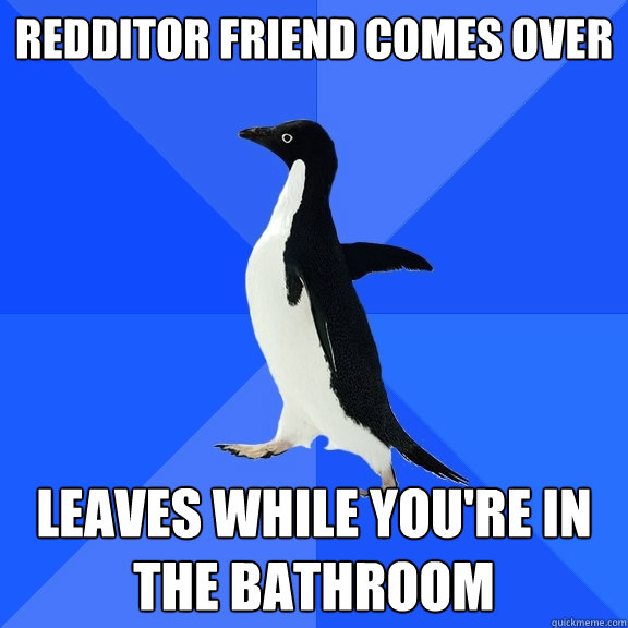 Redditor friend comes over leaves while you're in the bathroom  Socially Awkward Penguin