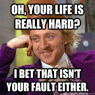 Oh, your life is really hard? I bet that isn't your fault either.  Condescending Wonka