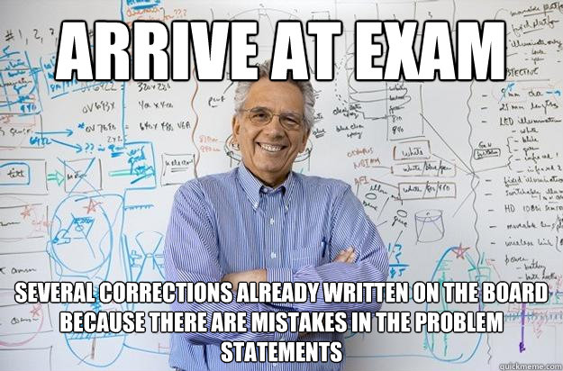 Arrive at exam Several corrections already written on the board because there are mistakes in the problem statements  Engineering Professor