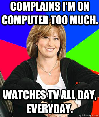 Complains I'm on computer too much.  Watches TV all day, everyday.   Sheltering Suburban Mom