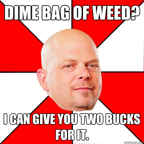 dime bag of weed? i can give you two bucks for it.  - dime bag of weed? i can give you two bucks for it.   Pawn Star