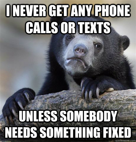 I never get any phone calls or texts Unless somebody needs something fixed - I never get any phone calls or texts Unless somebody needs something fixed  confessionbear