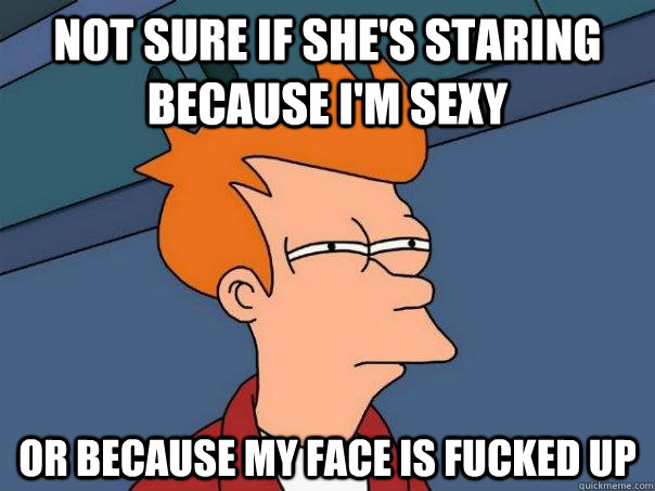 Not sure if she's staring because i'm sexy or because my face is fucked up  Futurama Fry