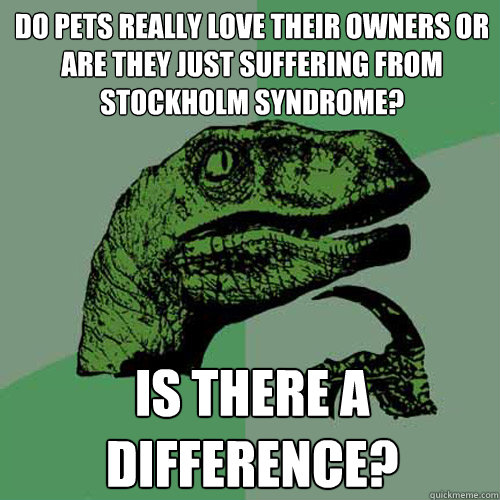 Do pets really love their owners or are they just suffering from Stockholm Syndrome? Is there a difference?  Philosoraptor