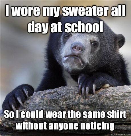 I wore my sweater all day at school  So I could wear the same shirt without anyone noticing  Confession Bear