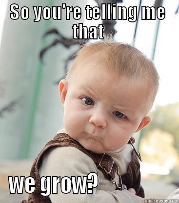 You're telling me.... - SO YOU'RE TELLING ME THAT WE GROW?                  skeptical baby