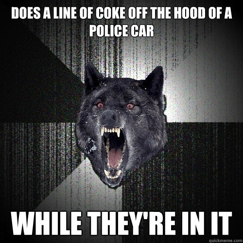 DOES A LINE OF COKE OFF THE HOOD OF A POLICE CAR WHILE THEY'RE IN IT  Insanity Wolf